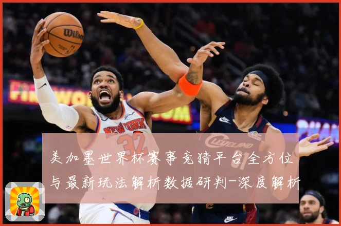 美加墨世界杯赛事竞猜平台全方位与最新玩法解析数据研判-深度解析