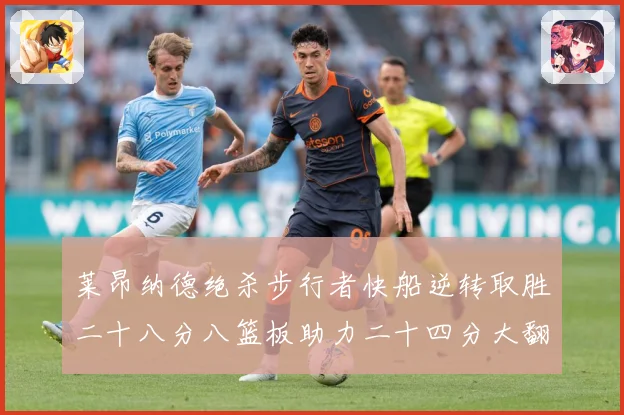 莱昂纳德绝杀步行者快船逆转取胜二十八分八篮板助力二十四分大翻赛场复盘-深度解析