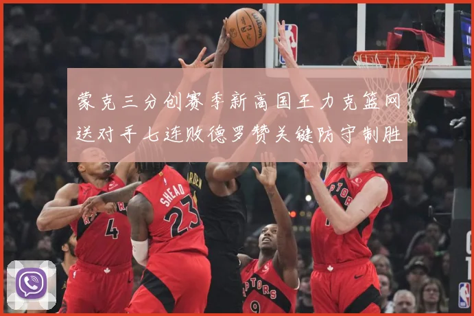蒙克三分创赛季新高国王力克篮网送对手七连败德罗赞关键防守制胜专题观察-深度解析