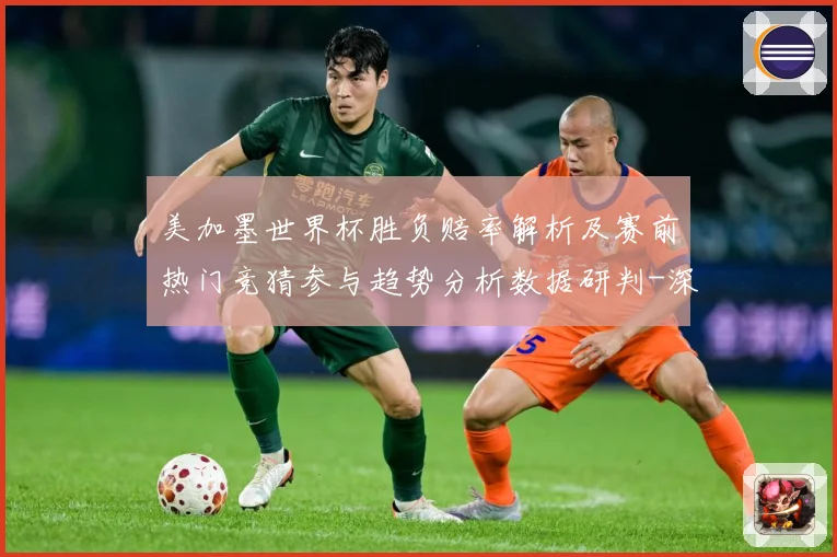 美加墨世界杯胜负赔率解析及赛前热门竞猜参与趋势分析数据研判-深度解析