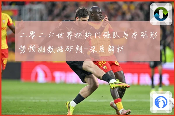 二零二六世界杯热门强队与夺冠形势预测数据研判-深度解析