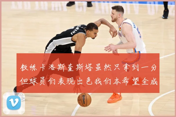 教练卡洛斯奎斯塔虽然只拿到一分但球员们表现出色我们本希望全成长观察-深度解析