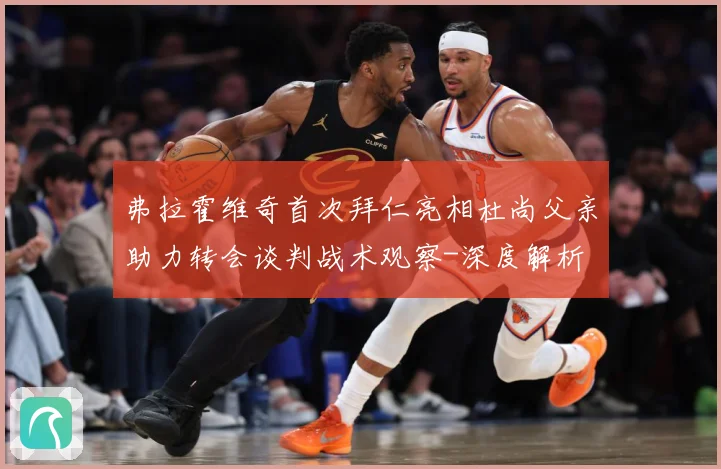 弗拉霍维奇首次拜仁亮相杜尚父亲助力转会谈判战术观察-深度解析