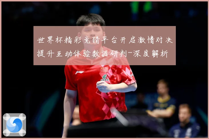 世界杯精彩竞猜平台开启激情对决提升互动体验数据研判-深度解析