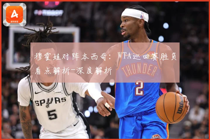 穆霍娃对阵本西奇：WTA巡回赛胜负看点解析-深度解析