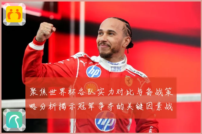 聚焦世界杯各队实力对比与备战策略分析揭示冠军争夺的关键因素战术观察-深度解析