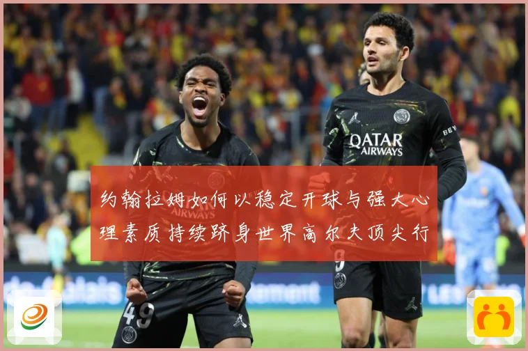 约翰拉姆如何以稳定开球与强大心理素质持续跻身世界高尔夫顶尖行列-深度解析
