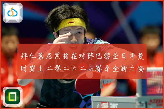 拜仁慕尼黑将在对阵巴黎圣日耳曼时穿上二零二六二七赛季全新主场赛事前瞻-深度解析
