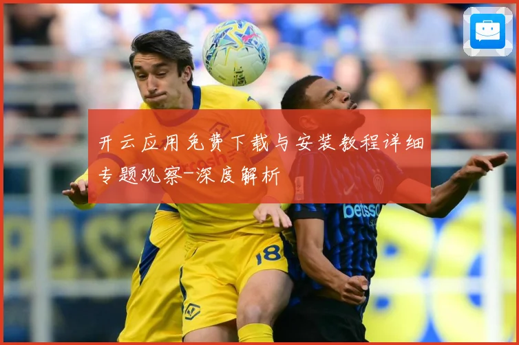 开云应用免费下载与安装教程详细专题观察-深度解析