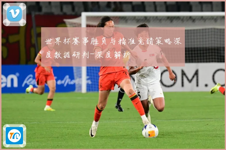 世界杯赛事胜负与精准竞猜策略深度数据研判-深度解析