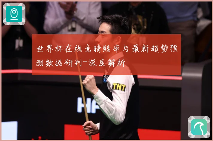 世界杯在线竞猜赔率与最新趋势预测数据研判-深度解析