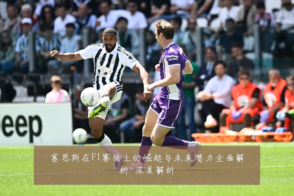 塞恩斯在F1赛场上的崛起与未来潜力全面解析-深度解析
