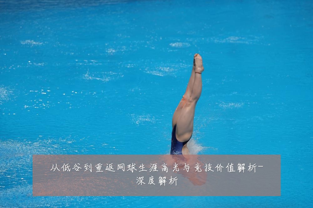从低谷到重返网球生涯高光与竞技价值解析-深度解析