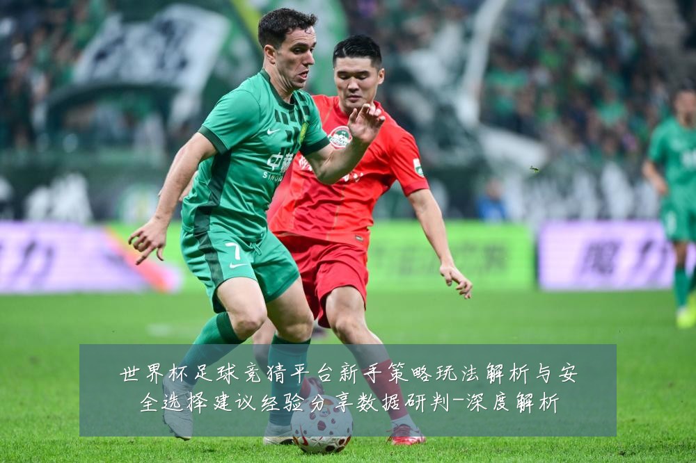 世界杯足球竞猜平台新手策略玩法解析与安全选择建议经验分享数据研判-深度解析
