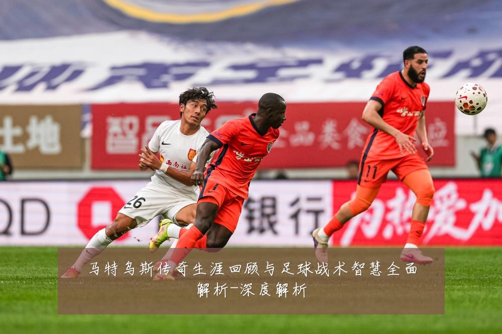 马特乌斯传奇生涯回顾与足球战术智慧全面解析-深度解析