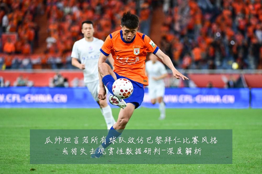 瓜帅坦言若所有球队效仿巴黎拜仁比赛风格或将失去观赏性数据研判-深度解析