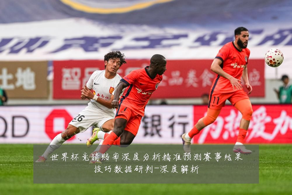 世界杯竞猜赔率深度分析精准预测赛事结果技巧数据研判-深度解析