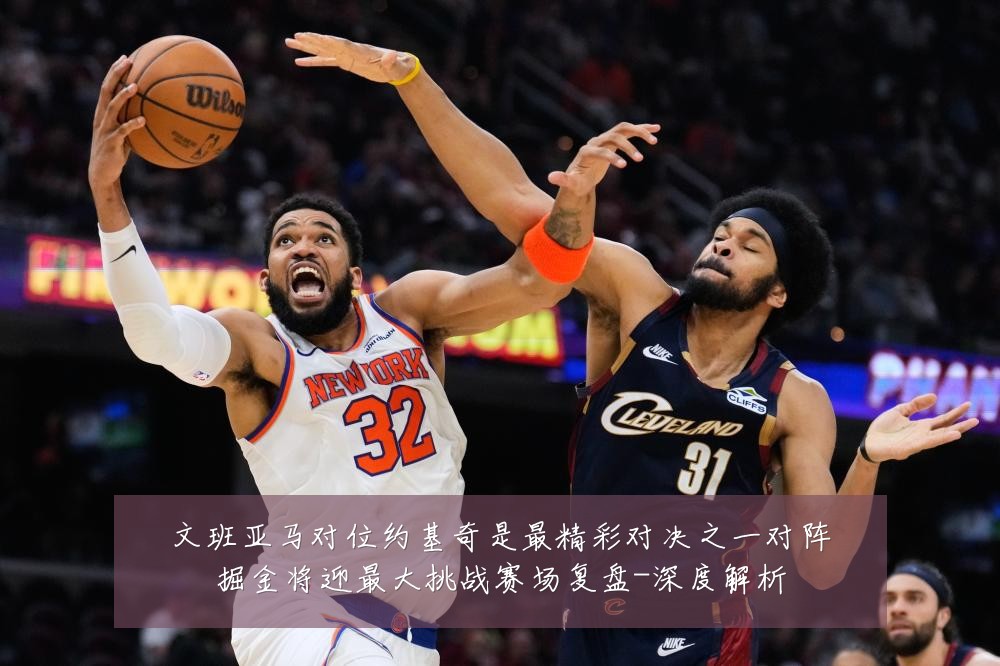 文班亚马对位约基奇是最精彩对决之一对阵掘金将迎最大挑战赛场复盘-深度解析