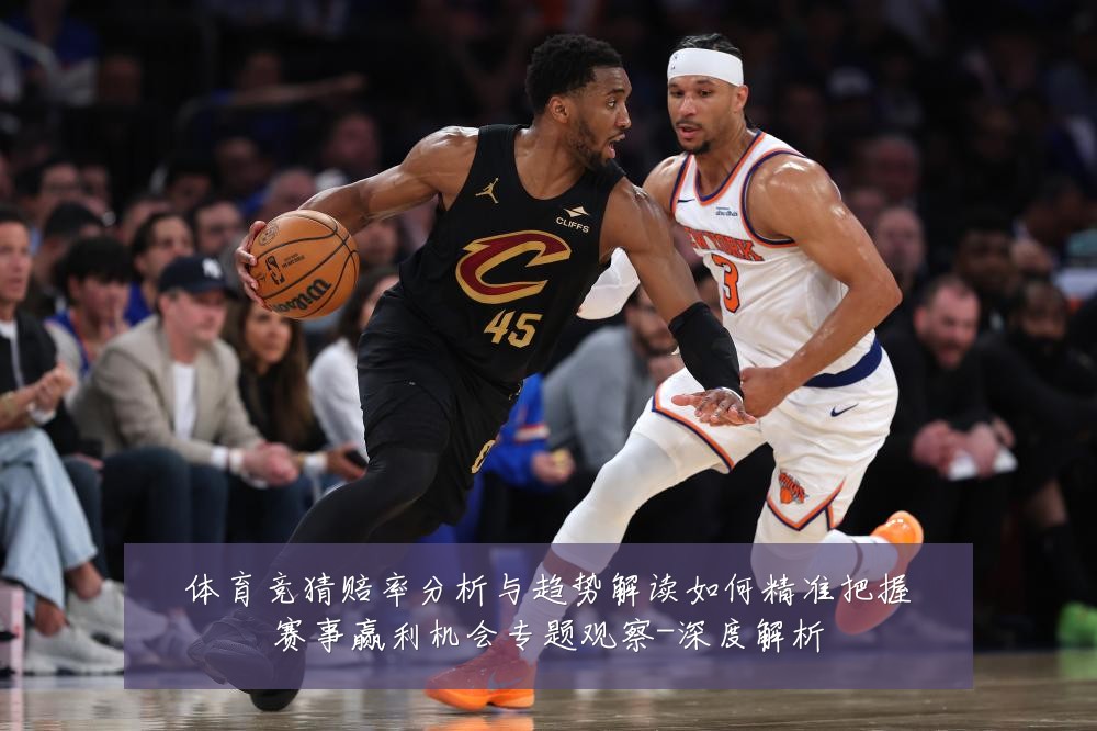 体育竞猜赔率分析与趋势解读如何精准把握赛事赢利机会专题观察-深度解析