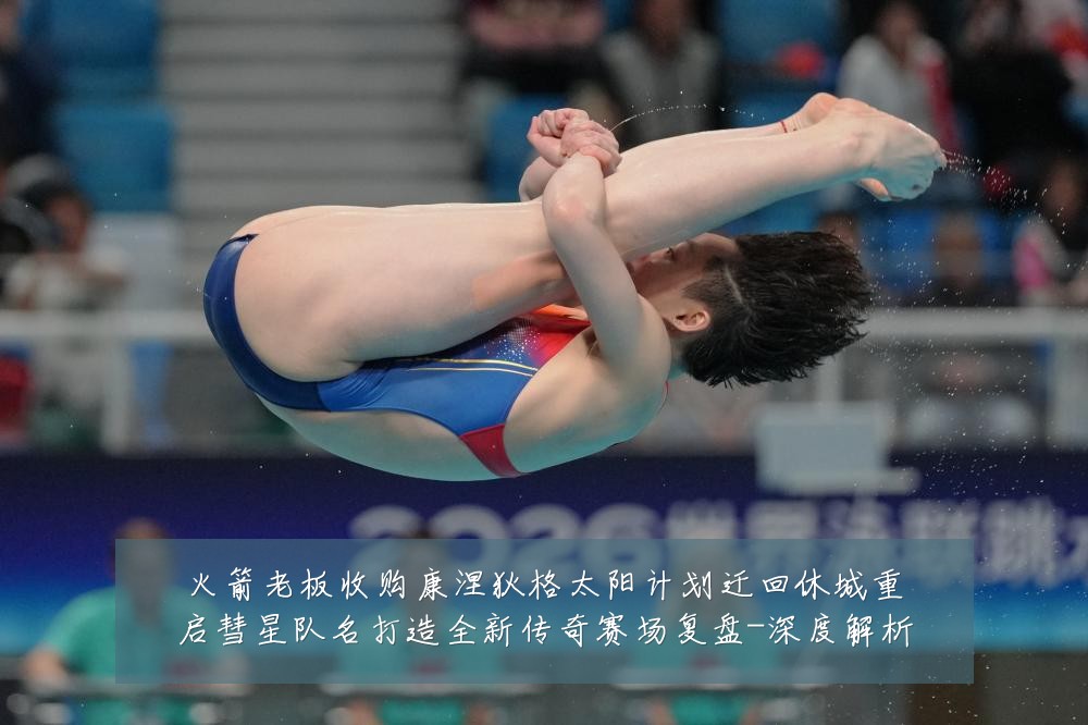 火箭老板收购康涅狄格太阳计划迁回休城重启彗星队名打造全新传奇赛场复盘-深度解析