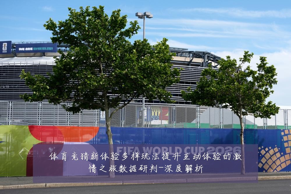 体育竞猜新体验多样玩法提升互动体验的激情之旅数据研判-深度解析