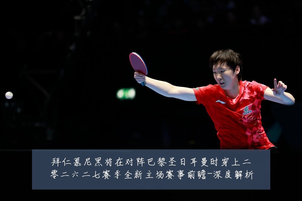 拜仁慕尼黑将在对阵巴黎圣日耳曼时穿上二零二六二七赛季全新主场赛事前瞻-深度解析